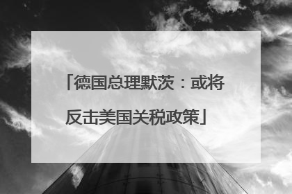 德国总理默茨：或将反击美国关税政策