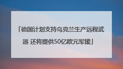 德国计划支持乌克兰生产远程武器 还将提供50亿欧元军援