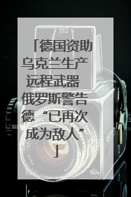 德国资助乌克兰生产远程武器 俄罗斯警告德“已再次成为敌人”
