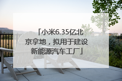小米6.35亿北京拿地，拟用于建设新能源汽车工厂