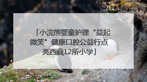 小浣熊婴童护理“益起微笑”健康口腔公益行点亮西藏12所小学