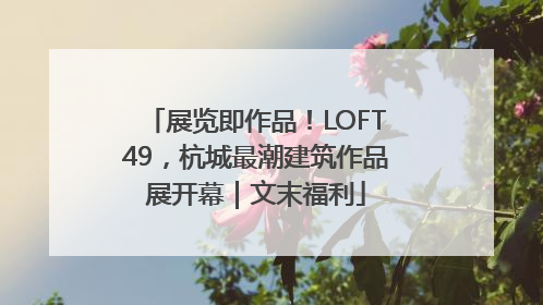 展览即作品！LOFT49，杭城最潮建筑作品展开幕｜文末福利