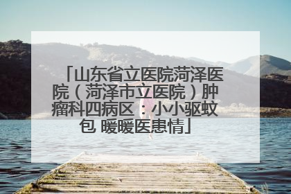 山东省立医院菏泽医院（菏泽市立医院）肿瘤科四病区：小小驱蚊包 暖暖医患情