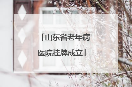 山东省老年病医院挂牌成立