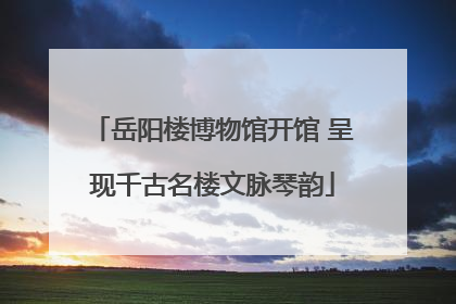 岳阳楼博物馆开馆 呈现千古名楼文脉琴韵
