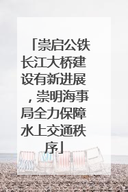 崇启公铁长江大桥建设有新进展，崇明海事局全力保障水上交通秩序