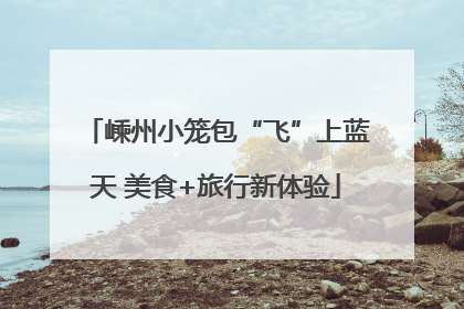 嵊州小笼包“飞”上蓝天 美食+旅行新体验