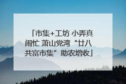 市集+工坊 小弄真闹忙 萧山党湾“廿八共富市集”助农增收