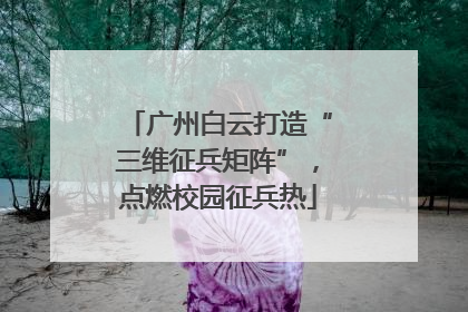 广州白云打造“三维征兵矩阵”，点燃校园征兵热
