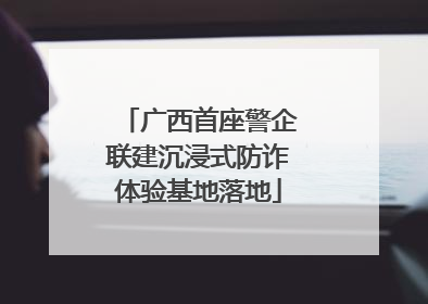 广西首座警企联建沉浸式防诈体验基地落地