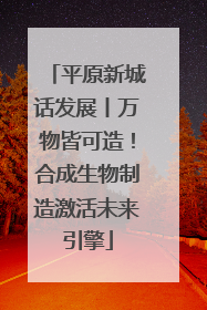 平原新城话发展丨万物皆可造!合成生物制造激活未来引擎