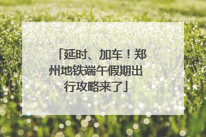 延时、加车！郑州地铁端午假期出行攻略来了