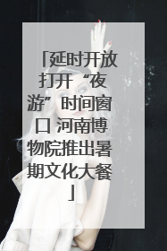 延时开放 打开“夜游”时间窗口 河南博物院推出暑期文化大餐