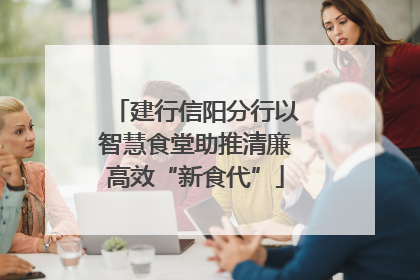 建行信阳分行以智慧食堂助推清廉高效“新食代”