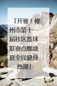 开赛！郴州市第十一届社区篮球联赛点燃盛夏全民健身热潮