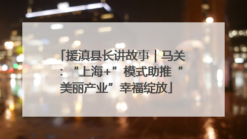 援滇县长讲故事｜马关：“上海+”模式助推“美丽产业”幸福绽放