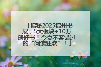 揭秘2025福州书展，5大板块+10万册好书！今夏不容错过的“阅读狂欢”！