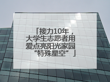 接力10年，大学生志愿者用爱点亮阳光家园“特殊星空”