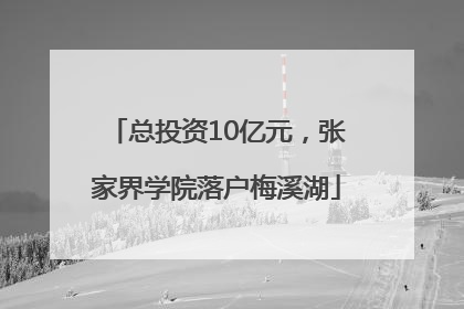总投资10亿元，张家界学院落户梅溪湖