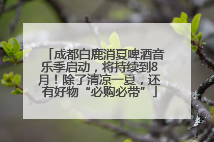 成都白鹿消夏啤酒音乐季启动，将持续到8月！除了清凉一夏，还有好物“必购必带”