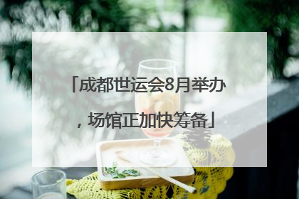 成都世运会8月举办，场馆正加快筹备