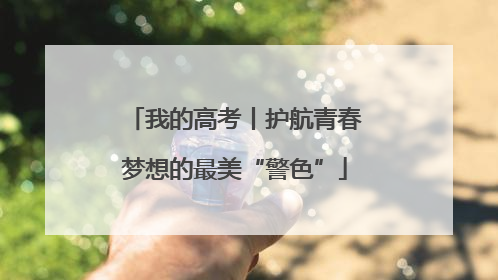 我的高考丨护航青春梦想的最美“警色”