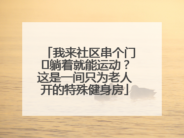 我来社区串个门⑯躺着就能运动？这是一间只为老人开的特殊健身房