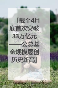 截至4月底首次突破33万亿元——公募基金规模屡创历史新高