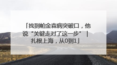 找到帕金森病突破口，他说“关键走对了这一步”｜扎根上海，从0到1