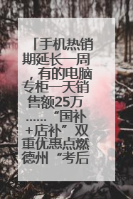 手机热销期延长一周，有的电脑专柜一天销售额25万……“国补+店补”双重优惠点燃德州“考后经济”