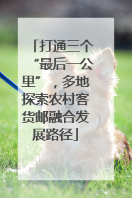 打通三个“最后一公里”，多地探索农村客货邮融合发展路径