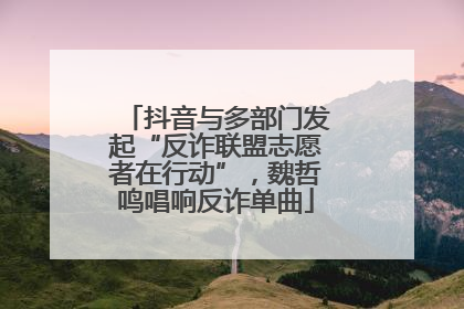 抖音与多部门发起“反诈联盟志愿者在行动”，魏哲鸣唱响反诈单曲
