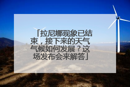 拉尼娜现象已结束，接下来的天气气候如何发展？这场发布会来解答