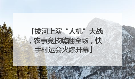 拔河上演“人机”大战，农事竞技嗨翻全场，快手村运会火爆开幕