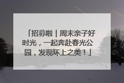 招募啦｜周末亲子好时光，一起奔赴春光公园，发现环上之美！
