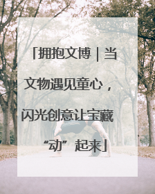 拥抱文博｜当文物遇见童心，闪光创意让宝藏“动”起来