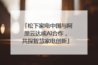 松下家电中国与阿里云达成AI合作，共探智慧家电创新