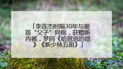 李连杰时隔30年与谢苗“父子”同框，获赠新内裤，梦回《给爸爸的信》《新少林五祖》