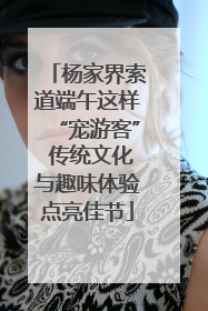 杨家界索道端午这样“宠游客” 传统文化与趣味体验点亮佳节