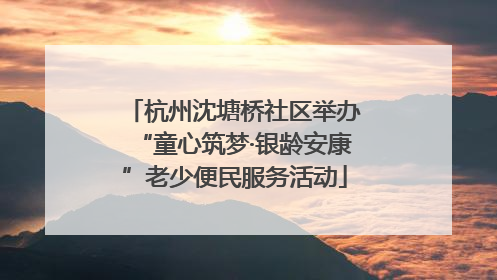 杭州沈塘桥社区举办“童心筑梦·银龄安康”老少便民服务活动