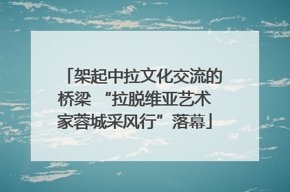 架起中拉文化交流的桥梁 “拉脱维亚艺术家蓉城采风行”落幕