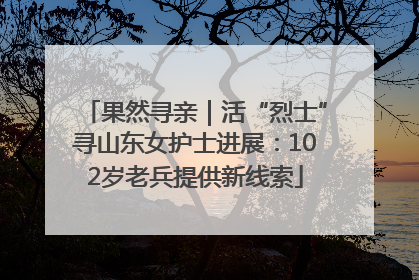 果然寻亲｜活“烈士”寻山东女护士进展：102岁老兵提供新线索