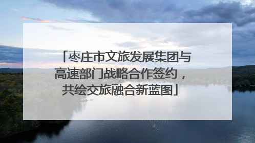 枣庄市文旅发展集团与高速部门战略合作签约，共绘交旅融合新蓝图