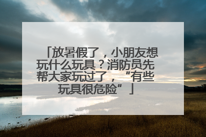 放暑假了，小朋友想玩什么玩具？消防员先帮大家玩过了，“有些玩具很危险”