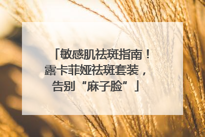 敏感肌祛斑指南！露卡菲娅祛斑套装，告别“麻子脸”