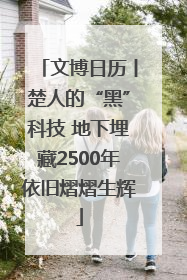 文博日历丨楚人的“黑”科技 地下埋藏2500年依旧熠熠生辉