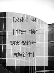文化中国行｜非遗“绘”烟火 绵竹年画焕新生