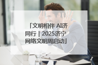 文明相伴 AI济同行｜2025济宁网络文明周启动