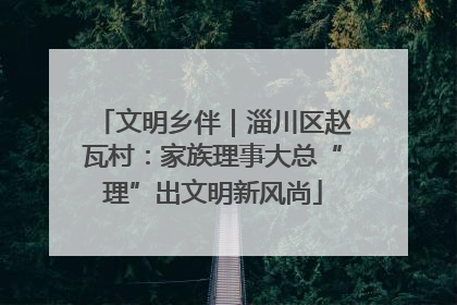 文明乡伴｜淄川区赵瓦村：家族理事大总“理”出文明新风尚