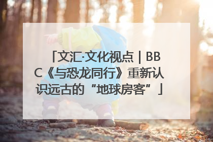 文汇·文化视点｜BBC《与恐龙同行》重新认识远古的“地球房客”